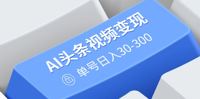 AI头条视频变现：AI原创搬运玩法，无需剪辑，多平台发布，单号日入30-300-星禾网创星球