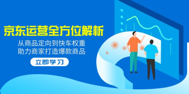 2025京东运营全方位解析：从商品定向到快车权重，助力商家打造爆款商品-星禾网创星球