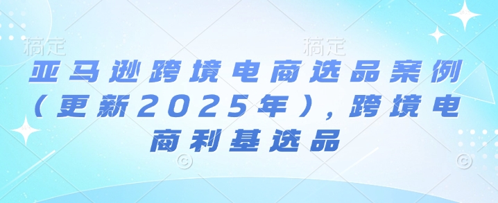 亚马逊跨境电商选品案例(更新2025年3月)，跨境电商利基选品-星禾网创星球
