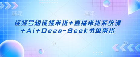 视频号短视频带货+直播带货系统课+AI+Deep-Seek书单带货-星禾网创星球