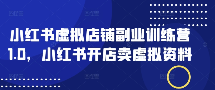 小红书虚拟店铺副业训练营1.0，小红书开店卖虚拟资料-星禾网创星球