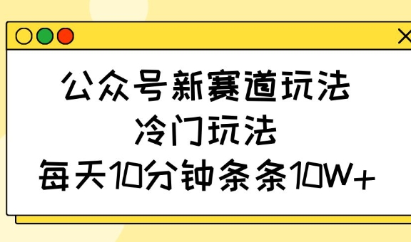 公众号新赛道玩法，冷门玩法，每天10分钟条条10W+-星禾网创星球