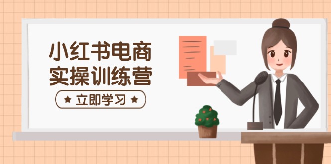 小红书电商实操训练营：涵盖开店、选品、笔记制作等，助你快速上手-星禾网创星球