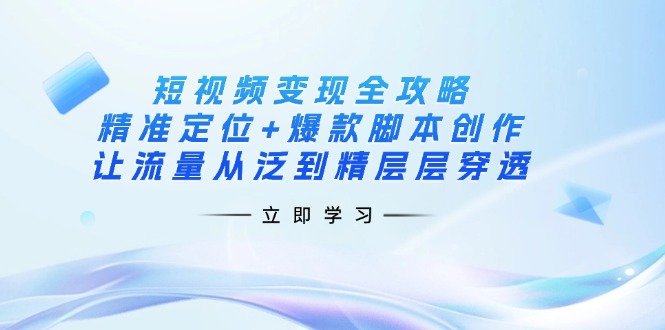 短视频变现全攻略：精准定位+爆款脚本创作，让流量从泛到精层层穿透-星禾网创星球