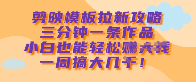剪映模板拉新攻略，三分钟一条作品，小白也能轻松一周搞大几k-星禾网创星球