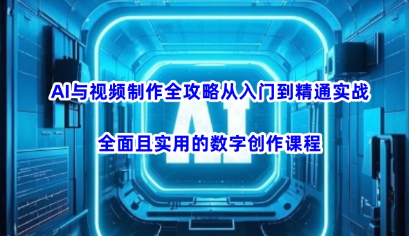 AI与视频制作全攻略从入门到精通实战，全面且实用的数字创作课程(更新3月)-星禾网创星球
