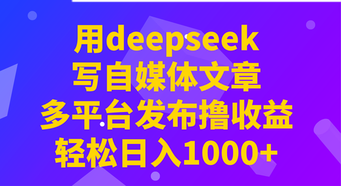 用deepseek写自媒体文章，多平台发布撸收益，轻松日入1000+！-星禾网创星球