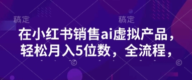 小红书销售ai虚拟产品，轻松月入5位数，全流程，超细节变现过程，完全无卡点-星禾网创星球