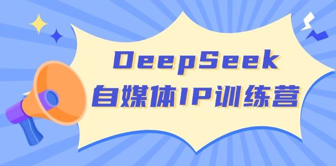 DeepSeek自媒体IP训练营，掌握四位定位法 长板变现模型 开启自媒体新篇章(更新)-星禾网创星球