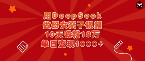 用DeepSeek做母女亲子视频，10天吸粉18万，单日变现多张-星禾网创星球