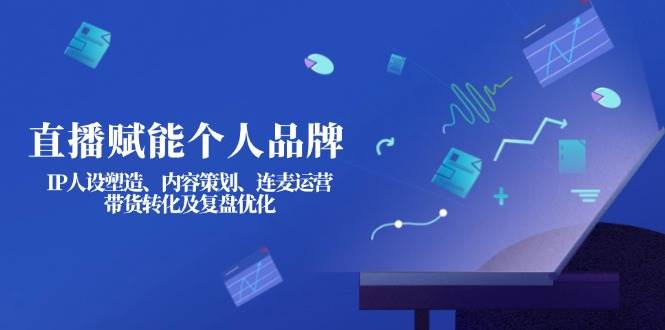 直播赋能个人品牌：IP人设塑造、内容策划、连麦运营、带货转化及复盘优化-星禾网创星球