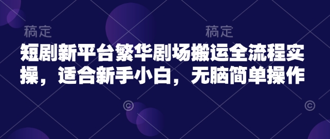短剧新平台繁华剧场搬运全流程实操，适合新手小白，无脑简单操作-星禾网创星球