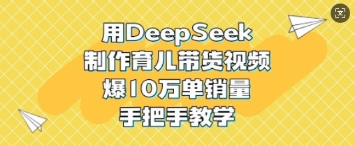 用DeepSeek制作育儿带货视频，爆10W单销量，手把手教学-星禾网创星球