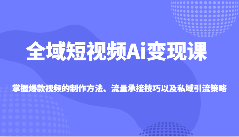 全域短视频Ai变现课，掌握爆款视频的制作方法、流量承接技巧以及私域引流策略-星禾网创星球