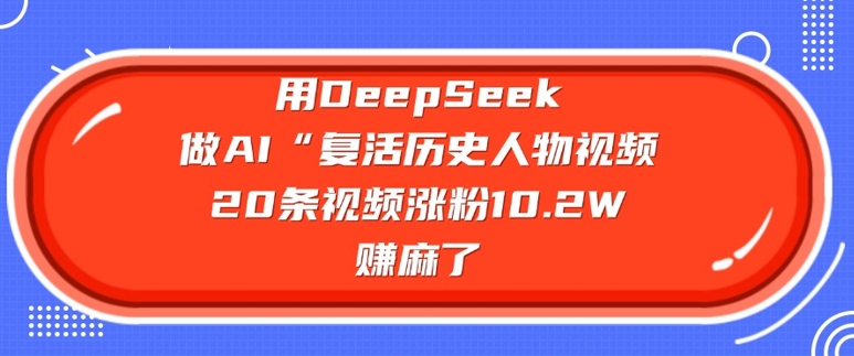 用DeepSeek做AI“复活历史人物”视频，20条视频涨粉10.2W，挣麻了-星禾网创星球