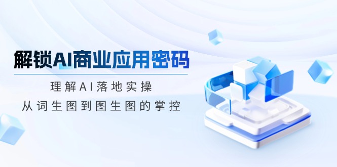 解锁AI商业应用密码：理解AI落地实操，从词生图到图生图的掌控-星禾网创星球