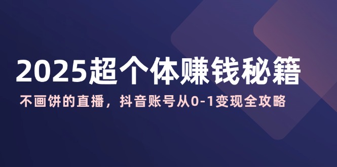 2025超个体赚钱秘籍：不画饼的直播，抖音账号从0-1变现全攻略-星禾网创星球