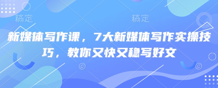 新媒体写作课，7大新媒体写作实操技巧，教你又快又稳写好文-星禾网创星球