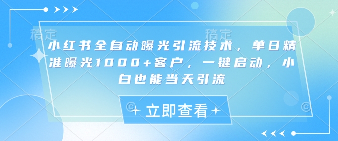 小红书全自动曝光引流技术，单日精准曝光1000+客户，一键启动，小白也能当天引流【揭秘】-星禾网创星球