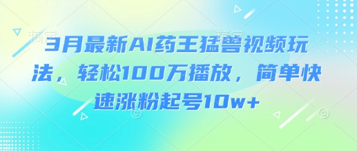 3月最新AI药王猛兽视频玩法，轻松100W播放，简单快速涨粉起号10w+-星禾网创星球