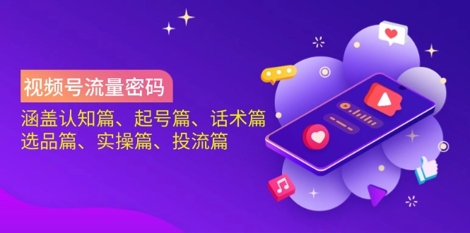 视频号流量密码：涵盖认知篇、起号篇、话术篇、选品篇、实操篇、投流篇-星禾网创星球
