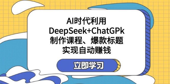 某付费文：AI时代利用DeepSeek+ChatGPk制作课程、爆款标题，实现自动赚钱-星禾网创星球