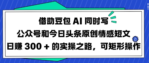 借助豆包AI同时写公众号和今日头条原创情感短文日入3张的实操之路，可矩形操作-星禾网创星球