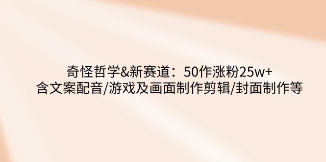 奇怪哲学-新赛道：50作涨粉25w+含文案配音/游戏及画面制作剪辑/封面制作等-星禾网创星球