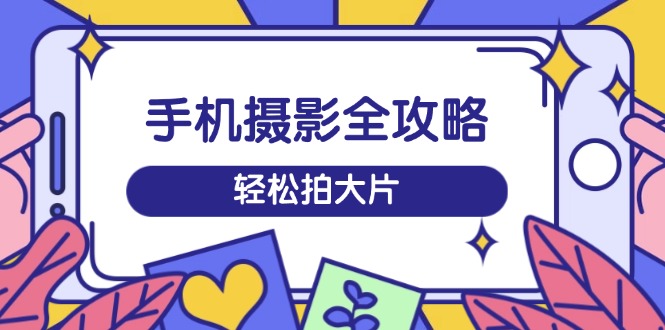 手机摄影全攻略，从拍摄到剪辑，训练营带你玩转短视频，轻松拍大片-星禾网创星球