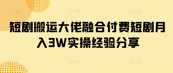 短剧搬运大佬融合付费短剧月入3W实操经验分享-星禾网创星球