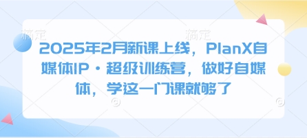 2025年2月新课上线，PlanX自媒体IP·超级训练营，做好自媒体，学这一门课就够了-星禾网创星球