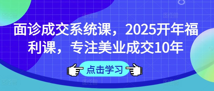 面诊成交系统课，2025开年福利课，专注美业成交10年-星禾网创星球