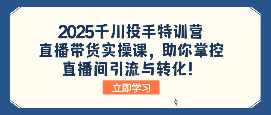 2025千川投手特训营：直播带货实操课，助你掌控直播间引流与转化！-星禾网创星球