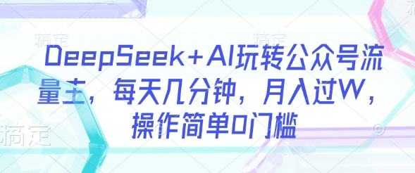 DeepSeek+AI玩转公众号流量主，每天几分钟，月入过W，操作简单0门槛-星禾网创星球