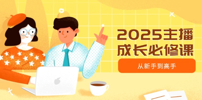 2025主播成长必修课，主播从新手到高手，涵盖趋势、定位、能力构建等-星禾网创星球