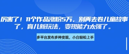 厉害了，11个作品涨粉5万，别再去卷儿童故事了，育儿新玩法，变现能力太强了-星禾网创星球