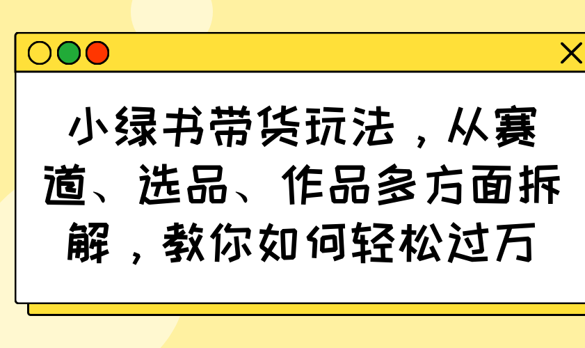 小绿书带货玩法，从赛道、选品、作品多方面拆解，教你如何轻松过万-星禾网创星球
