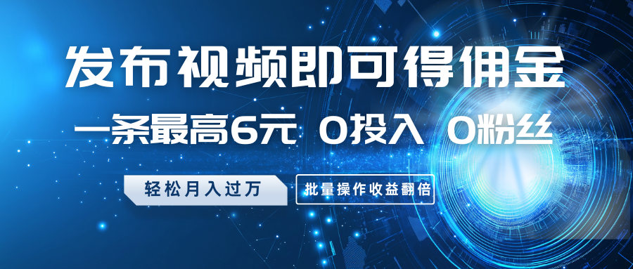 发布视频即可得佣金，一条最高6元，0投入0粉丝，月入过万，批量操作收益翻倍-星禾网创星球