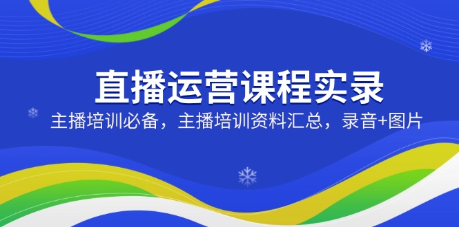 直播运营课程实录：主播培训必备，主播培训资料汇总，录音+图片-星禾网创星球