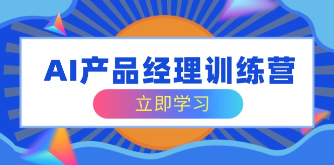 AI产品经理训练营，全面掌握核心知识体系，轻松应对求职转行挑战-星禾网创星球