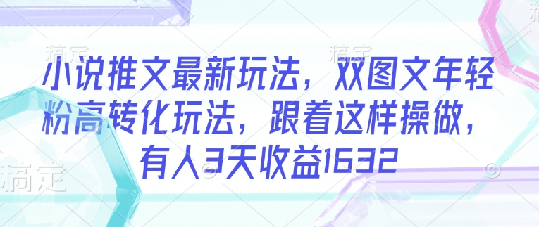 小说推文最新玩法，双图文年轻粉高转化玩法，跟着这样操做，有人3天收益1632-星禾网创星球
