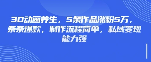 3D动画养生，5条作品涨粉5万，条条爆款，制作流程简单，私域变现能力强-星禾网创星球