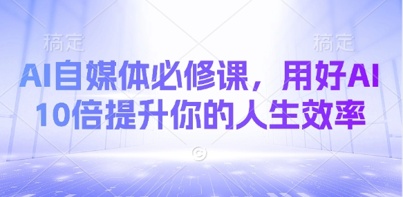 AI自媒体必修课，用好AI 10倍提升你的人生效率-星禾网创星球