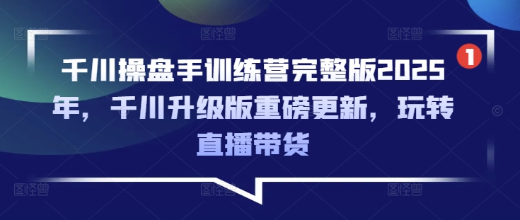 千川操盘手训练营完整版2025年，千川升级版重磅更新，玩转直播带货-星禾网创星球