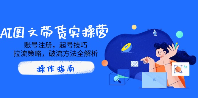 AI图文带货实操营，账号注册，起号技巧，拉流策略，破流方法全解析-星禾网创星球