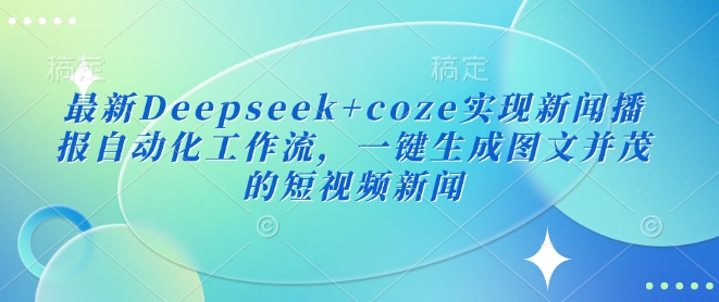 最新Deepseek+coze实现新闻播报自动化工作流，一键生成图文并茂的短视频新闻-星禾网创星球