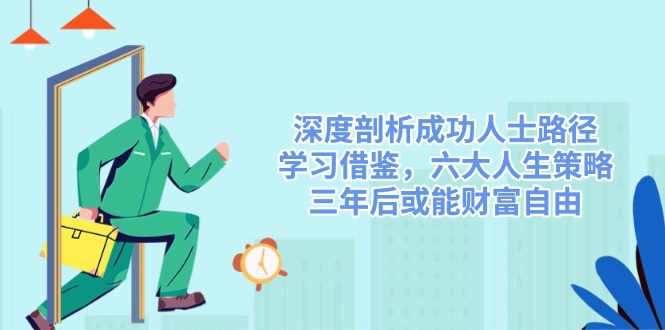 深度剖析成功人士路径，学习借鉴，六大人生策略，三年后或能财富自由-星禾网创星球