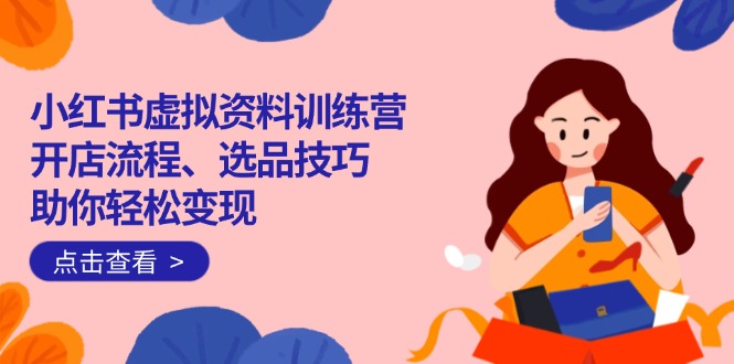 小红书虚拟资料训练营：开店流程、选品技巧一网打尽，助你轻松变现-星禾网创星球
