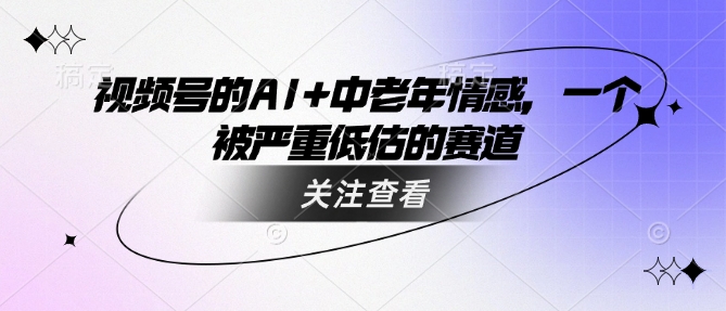 视频号的AI+中老年情感，一个被严重低估的赛道-星禾网创星球