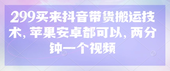 299买来抖音带货搬运技术，苹果安卓都可以，两分钟一个视频-星禾网创星球